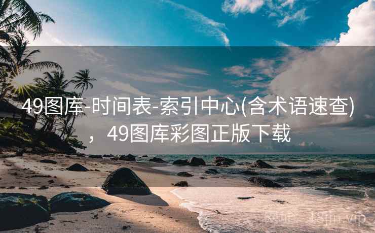 49图库-时间表-索引中心(含术语速查)，49图库彩图正版下载