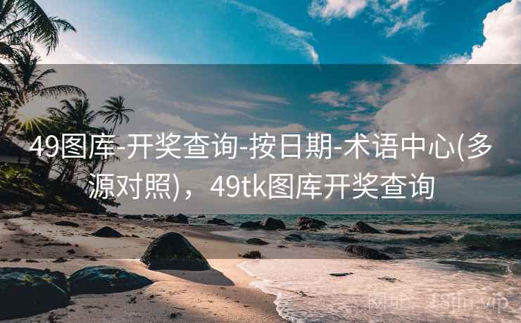 49图库-开奖查询-按日期-术语中心(多源对照)，49tk图库开奖查询