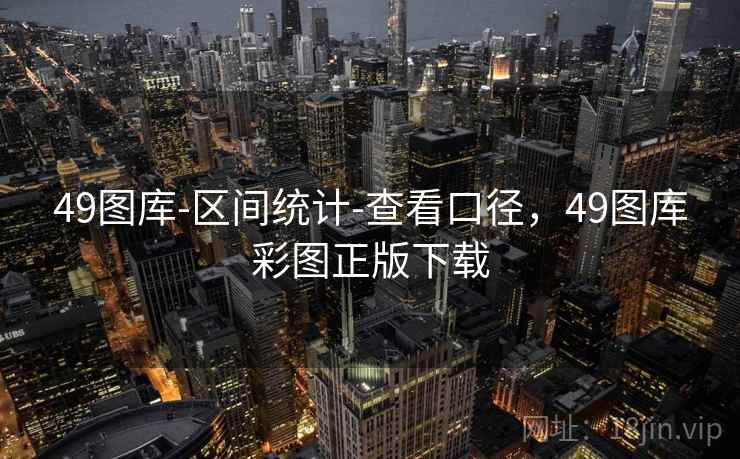 49图库-区间统计-查看口径,49图库彩图正版下载 49图库-区间统计-查看口径,49图库彩图正版下载