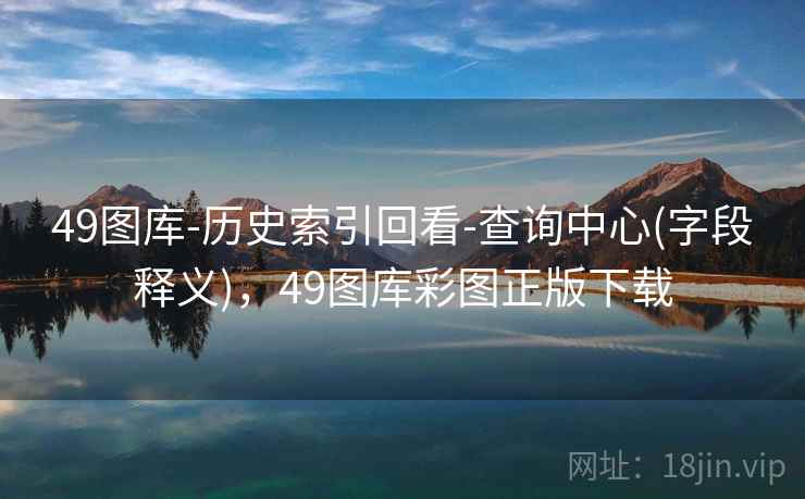 49图库-历史索引回看-查询中心(字段释义),49图库彩图正版下载 49图库-历史索引回看-查询中心(字段释义),49图库彩图正版下载