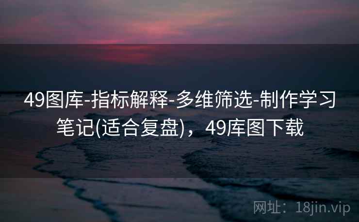 49图库-指标解释-多维筛选-制作学习笔记(适合复盘),49库图下载
