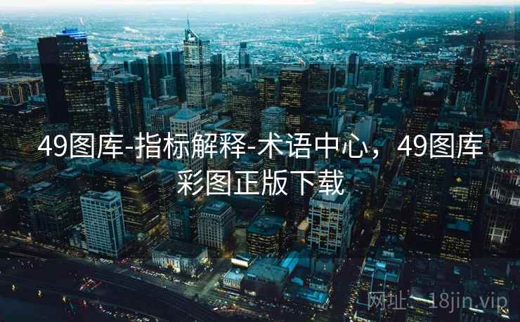 49图库-指标解释-术语中心，49图库彩图正版下载