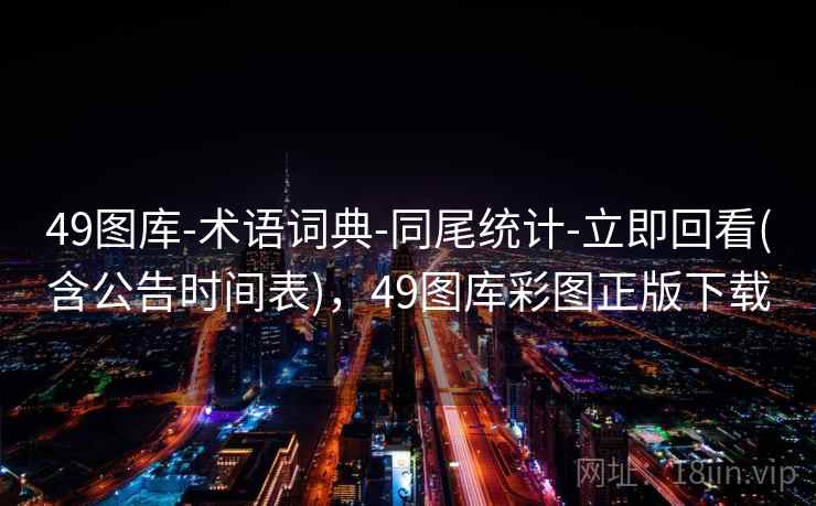 49图库-术语词典-同尾统计-立即回看(含公告时间表),49图库彩图正版下载