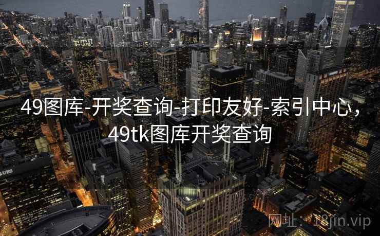 49图库-开奖查询-打印友好-索引中心,49tk图库开奖查询 49图库-开奖查询-打印友好-索引中心,49tk图库开奖查询