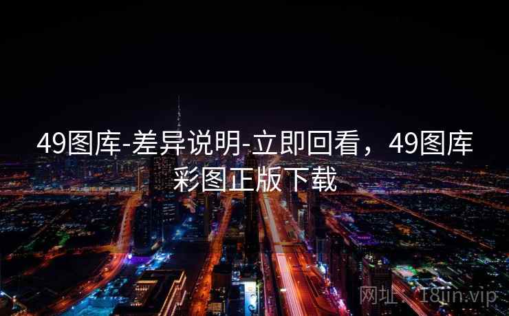 49图库-差异说明-立即回看，49图库彩图正版下载