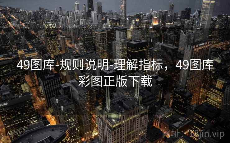 49图库-规则说明-理解指标，49图库彩图正版下载